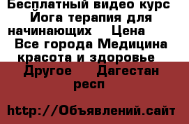Бесплатный видео-курс “Йога-терапия для начинающих“ › Цена ­ 10 - Все города Медицина, красота и здоровье » Другое   . Дагестан респ.
